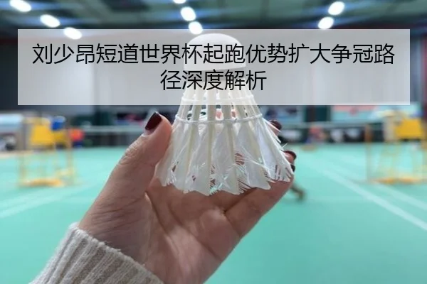 刘少昂短道世界杯起跑优势扩大争冠路径深度解析