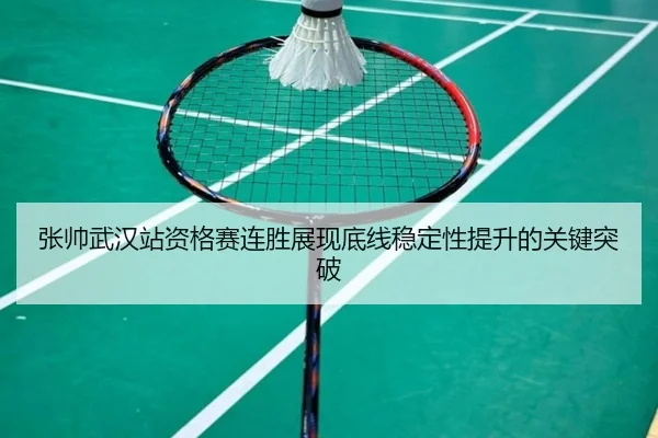 张帅武汉站资格赛连胜展现底线稳定性提升的关键突破 - kaiyun