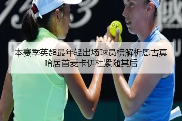 本赛季英超最年轻出场球员榜解析恩古莫哈居首麦卡伊杜紧随其后 - kaiyun