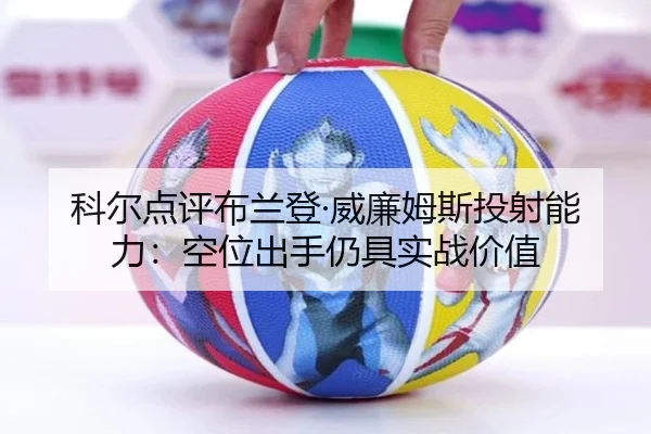 科尔点评布兰登·威廉姆斯投射能力：空位出手仍具实战价值